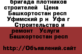 бригада плотников- строителей › Цена ­ 100 - Башкортостан респ., Уфимский р-н, Уфа г. Строительство и ремонт » Услуги   . Башкортостан респ.